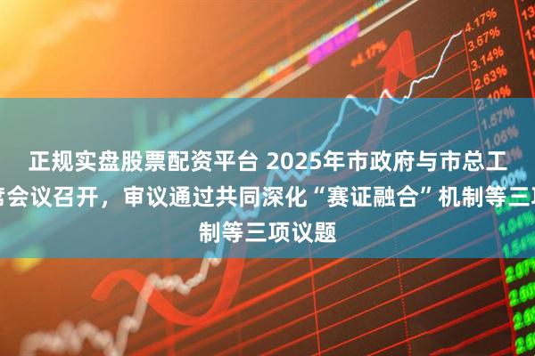 正规实盘股票配资平台 2025年市政府与市总工会联席会议召开,审议通过共同深化“赛证融合”机制等三项议题