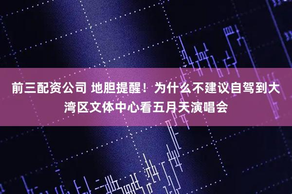 前三配资公司 地胆提醒!为什么不建议自驾到大湾区文体中心看五月天演唱会