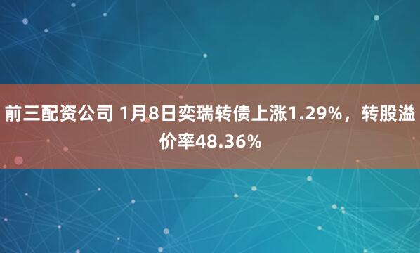 前三配资公司 1月8日奕瑞转债上涨1.29%，转股溢价率48.36%