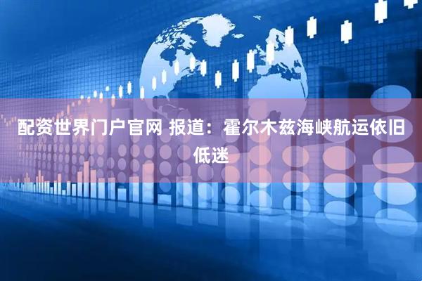 配资世界门户官网 报道：霍尔木兹海峡航运依旧低迷