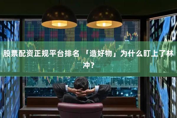 股票配资正规平台排名 「造好物」为什么盯上了林冲？