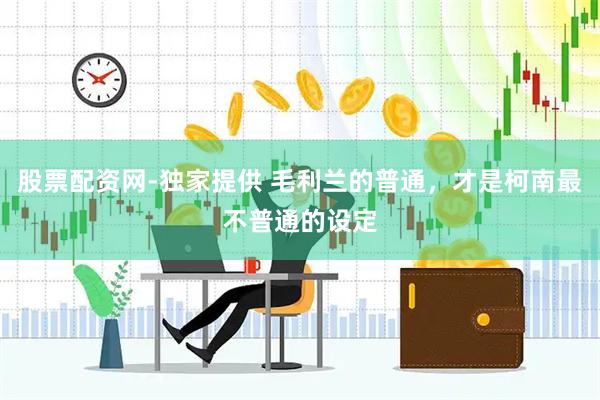 股票配资网-独家提供 毛利兰的普通，才是柯南最不普通的设定