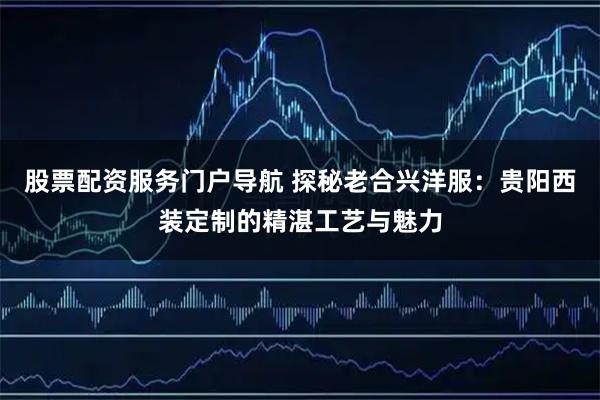 股票配资服务门户导航 探秘老合兴洋服:贵阳西装定制的精湛工艺与魅力
