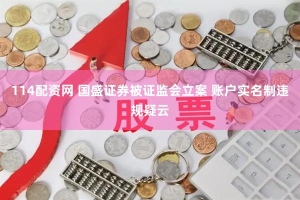114配资网 国盛证券被证监会立案 账户实名制违规疑云