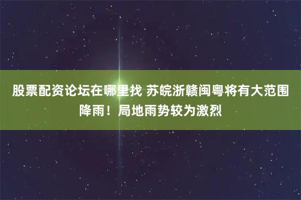 股票配资论坛在哪里找 苏皖浙赣闽粤将有大范围降雨！局地雨势较为激烈