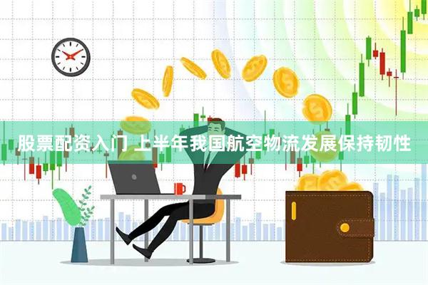 股票配资入门 上半年我国航空物流发展保持韧性