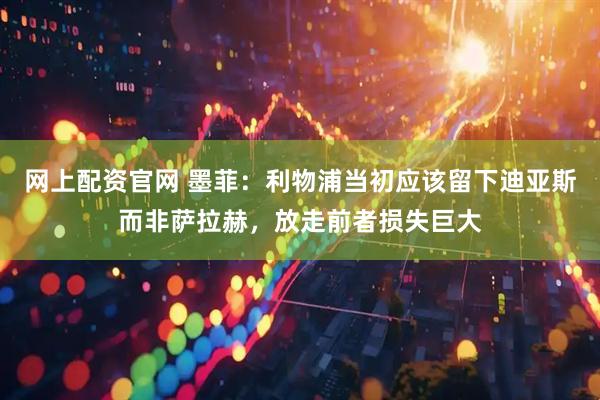 网上配资官网 墨菲：利物浦当初应该留下迪亚斯而非萨拉赫，放走前者损失巨大