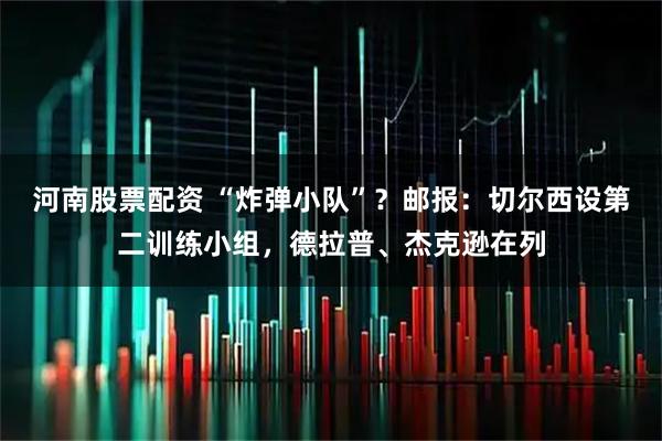 河南股票配资 “炸弹小队”？邮报：切尔西设第二训练小组，德拉普、杰克逊在列
