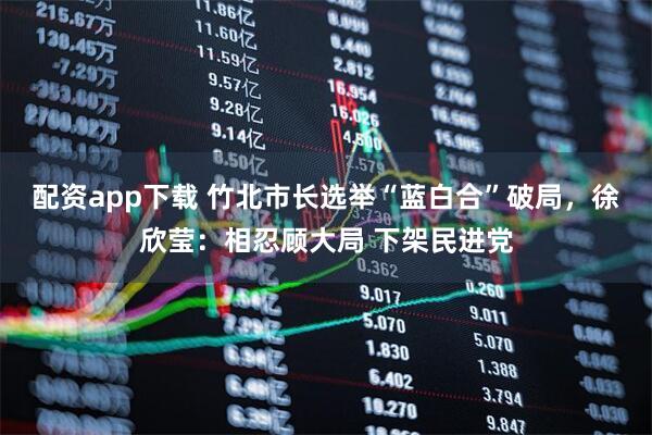 配资app下载 竹北市长选举“蓝白合”破局，徐欣莹：相忍顾大局 下架民进党