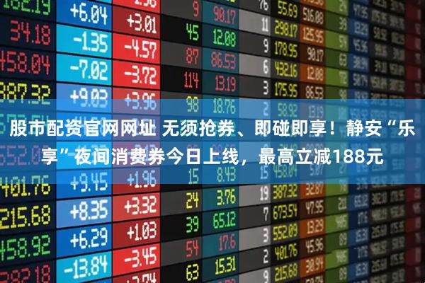股市配资官网网址 无须抢券、即碰即享!静安“乐享”夜间消费券今日上线,最高立减188元